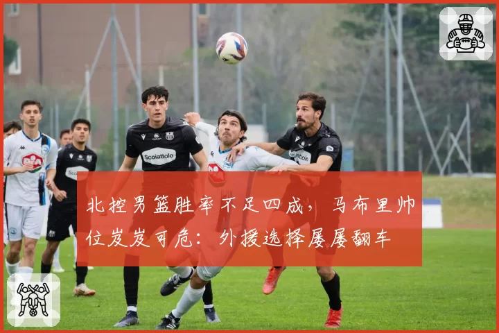 北控男篮胜率不足四成,马布里帅位岌岌可危:外援选择屡屡翻车