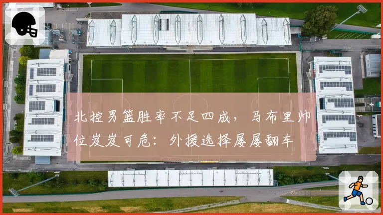 北控男篮胜率不足四成,马布里帅位岌岌可危:外援选择屡屡翻车