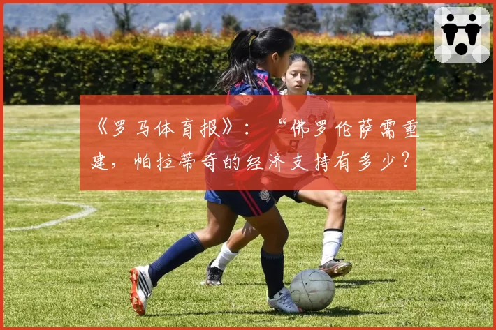 《罗马体育报》:“佛罗伦萨需重建,帕拉蒂奇的经济支持有多少?”