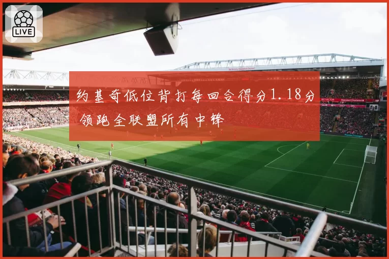 约基奇低位背打每回合得分1.18分 领跑全联盟所有中锋