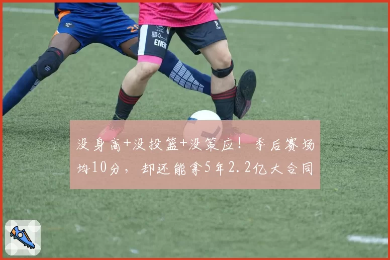 没身高+没投篮+没策应!季后赛场均10分,却还能拿5年2.2亿大合同