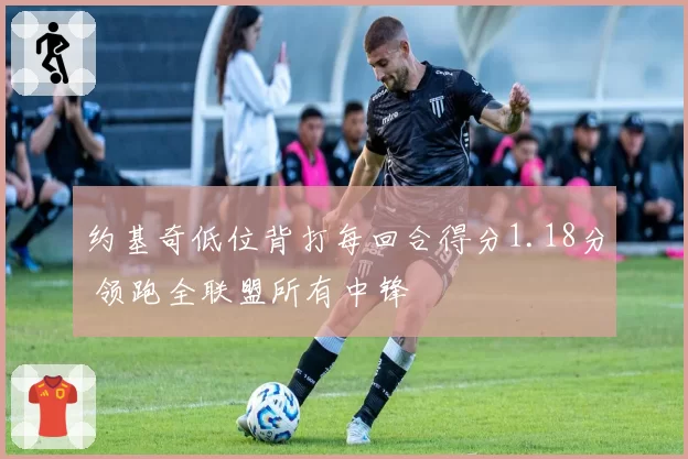 约基奇低位背打每回合得分1.18分 领跑全联盟所有中锋