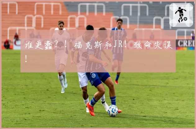 谁更蠢?!福克斯和JR!致命失误!