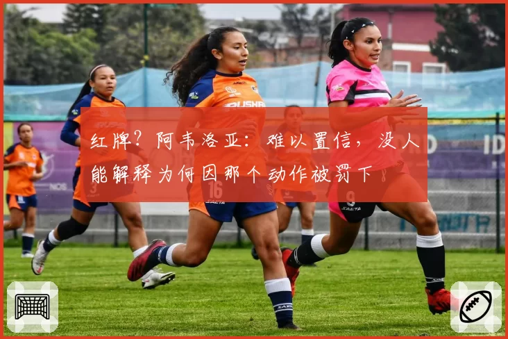 红牌?阿韦洛亚:难以置信,没人能解释为何因那个动作被罚下