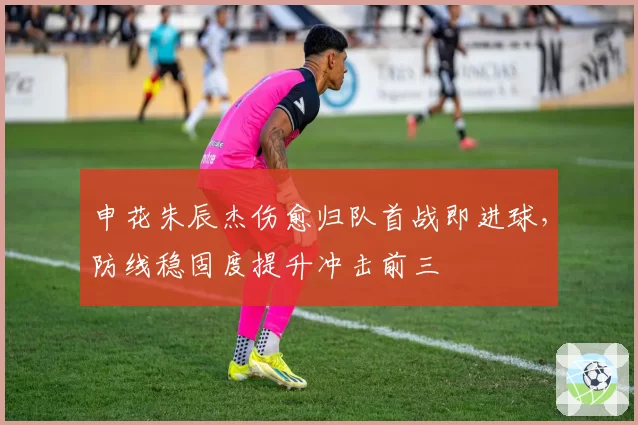 申花朱辰杰伤愈归队首战即进球,防线稳固度提升冲击前三