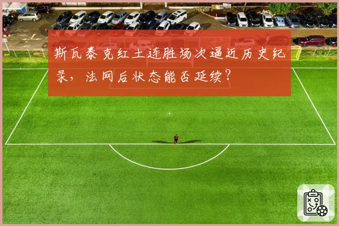 斯瓦泰克红土连胜场次逼近历史纪录,法网后状态能否延续?