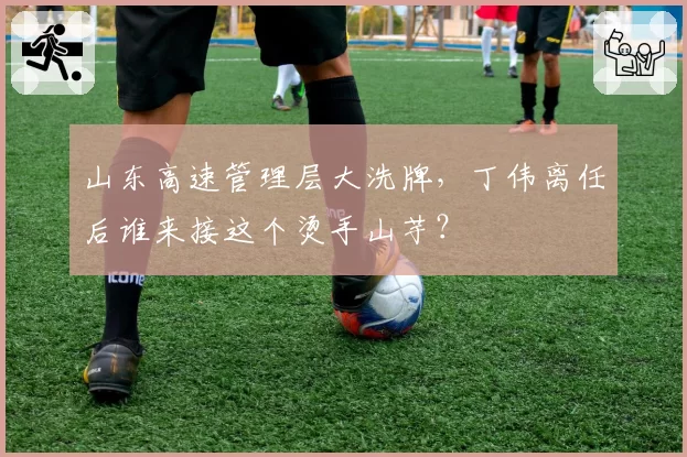 山东高速管理层大洗牌,丁伟离任后谁来接这个烫手山芋?