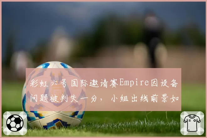 彩虹六号国际邀请赛Empire因设备问题被判失一分,小组出线前景如何?