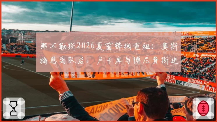 那不勒斯2026夏窗锋线重组:奥斯梅恩离队后,卢卡库与博尼费斯进入候选名单