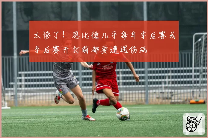 太惨了!恩比德几乎每年季后赛或季后赛开打前都要遭遇伤病