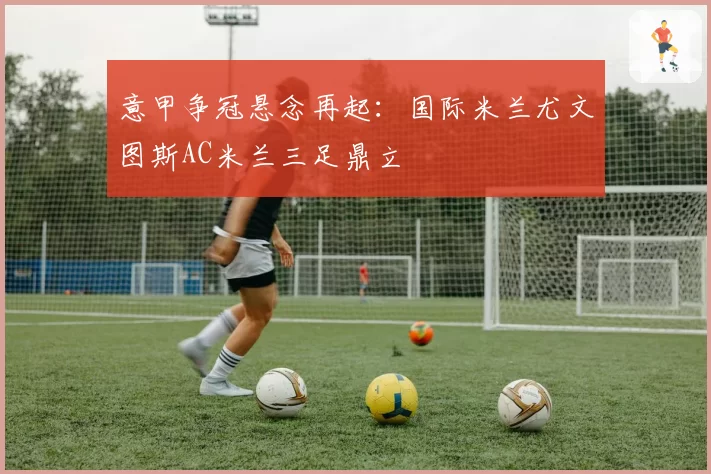 意甲争冠悬念再起：国际米兰尤文图斯AC米兰三足鼎立