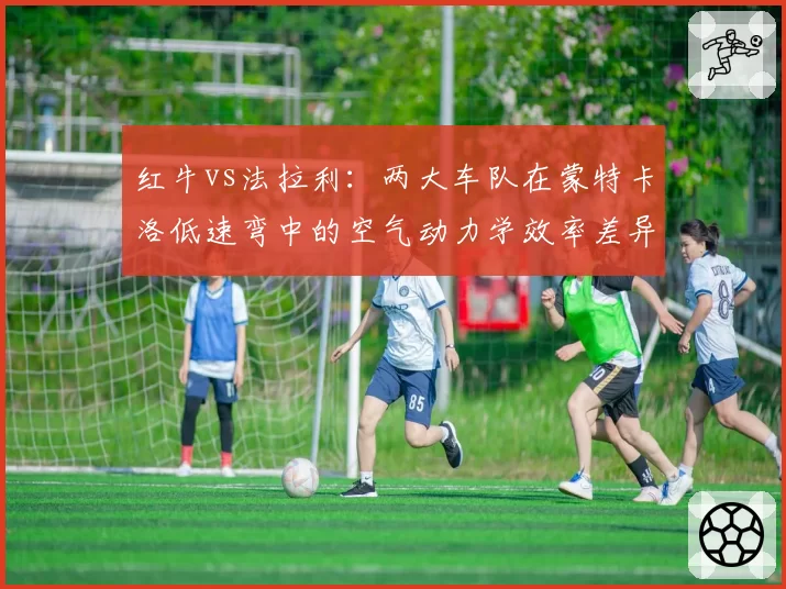 红牛vs法拉利:两大车队在蒙特卡洛低速弯中的空气动力学效率差异