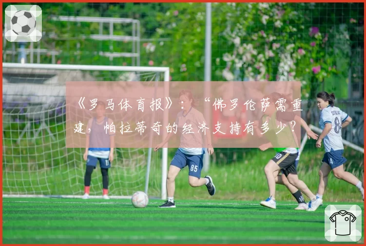 《罗马体育报》:“佛罗伦萨需重建,帕拉蒂奇的经济支持有多少?”