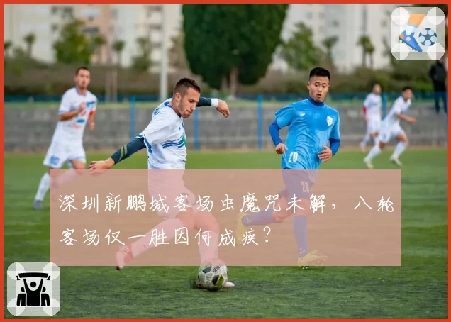 深圳新鹏城客场虫魔咒未解,八轮客场仅一胜因何成疾?