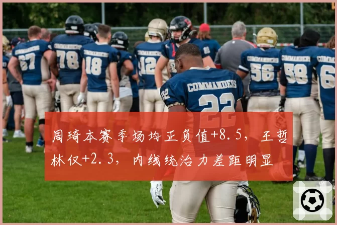 周琦本赛季场均正负值+8.5，王哲林仅+2.3，内线统治力差距明显