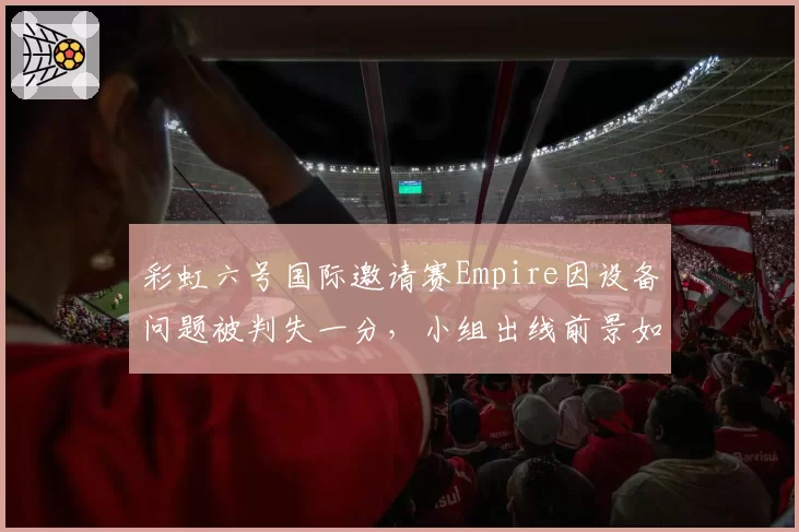 彩虹六号国际邀请赛Empire因设备问题被判失一分,小组出线前景如何?
