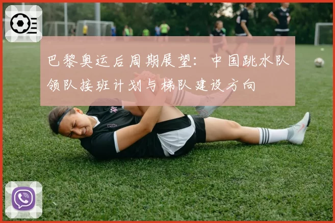 巴黎奥运后周期展望：中国跳水队领队接班计划与梯队建设方向