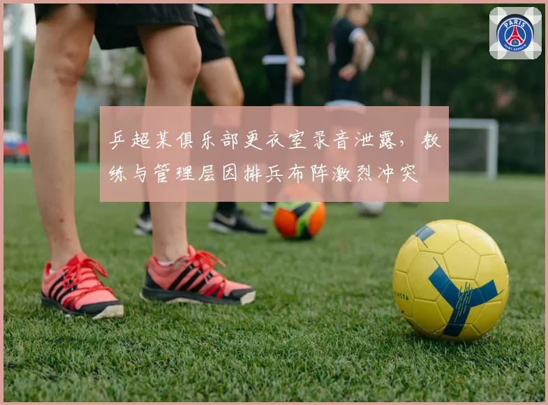 乒超某俱乐部更衣室录音泄露,教练与管理层因排兵布阵激烈冲突