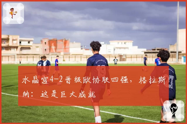 水晶宫4-2晋级欧协联四强，格拉斯纳：这是巨大成就