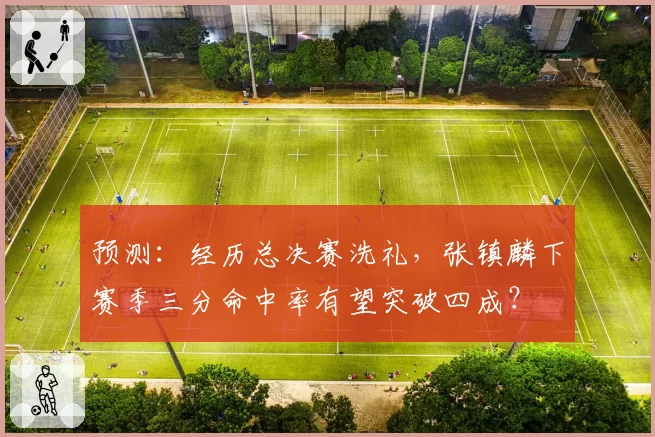 预测：经历总决赛洗礼，张镇麟下赛季三分命中率有望突破四成？