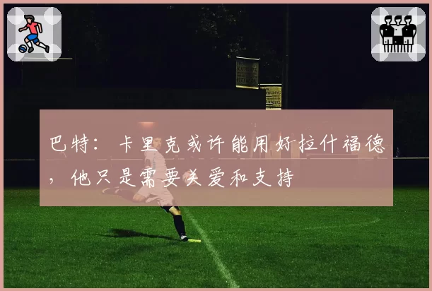 巴特:卡里克或许能用好拉什福德,他只是需要关爱和支持