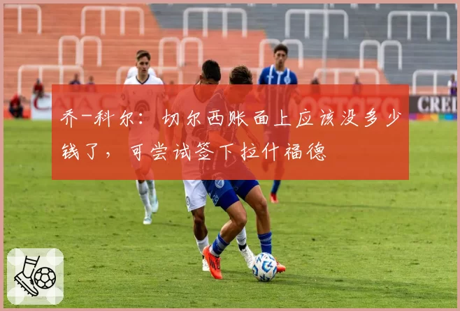 乔-科尔：切尔西账面上应该没多少钱了，可尝试签下拉什福德