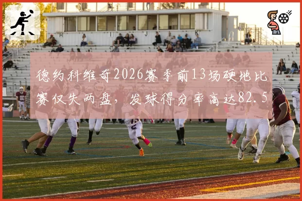 德约科维奇2026赛季前13场硬地比赛仅失两盘，发球得分率高达82.5%