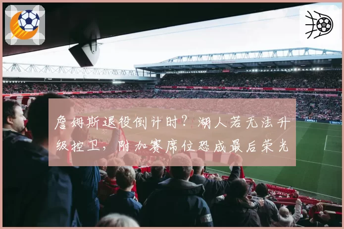 詹姆斯退役倒计时?湖人若无法升级控卫,附加赛席位恐成最后荣光