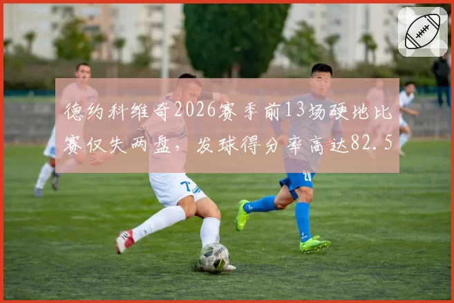 德约科维奇2026赛季前13场硬地比赛仅失两盘，发球得分率高达82.5%