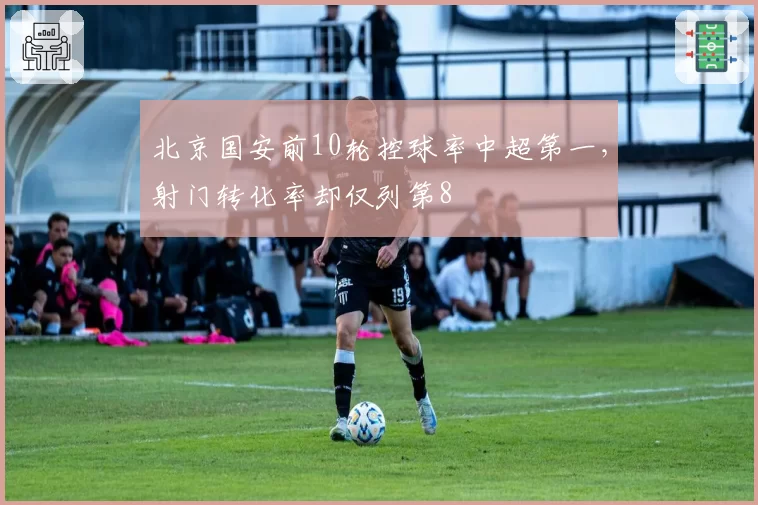 北京国安前10轮控球率中超第一,射门转化率却仅列第8