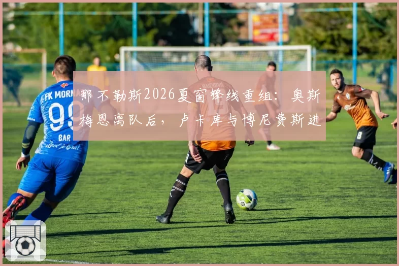 那不勒斯2026夏窗锋线重组:奥斯梅恩离队后,卢卡库与博尼费斯进入候选名单