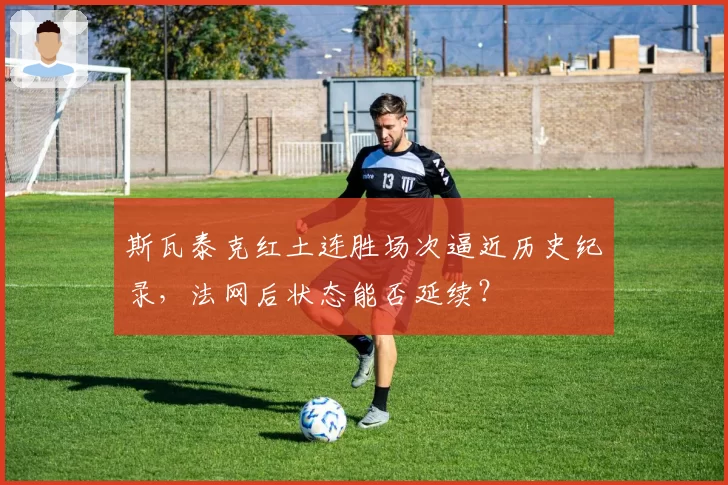 斯瓦泰克红土连胜场次逼近历史纪录,法网后状态能否延续?