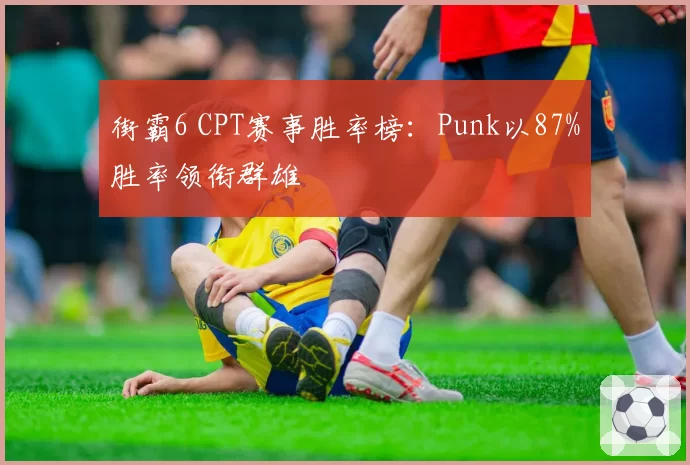 街霸6 CPT赛事胜率榜:Punk以87%胜率领衔群雄