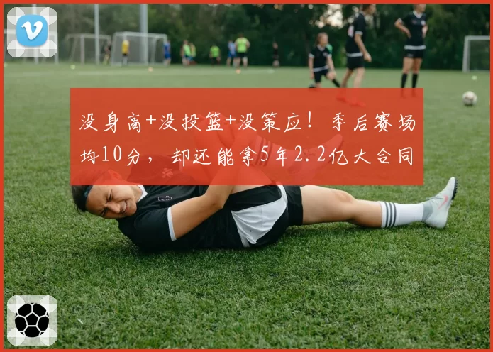 没身高+没投篮+没策应!季后赛场均10分,却还能拿5年2.2亿大合同